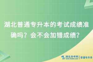 湖北普通專升本考試成績準確嗎？會不會加錯成績？