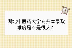 湖北中醫(yī)藥大學(xué)專升本錄取難度是不是很大？