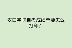 漢口學院自考成績單要怎么打印？