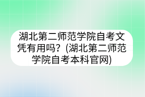 湖北第二師范學(xué)院自考文憑有用嗎？(湖北第二師范學(xué)院自考本科官網(wǎng))