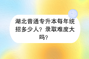 湖北普通專升本每年統(tǒng)招多少人？錄取難度大嗎？