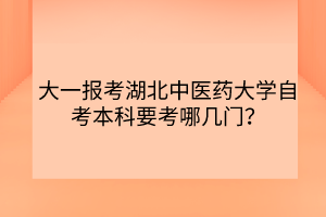 大一報考湖北中醫(yī)藥大學自考本科要考哪幾門？