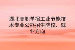 湖北高職單招工業(yè)節(jié)能技術(shù)專業(yè)公辦招生院校、就業(yè)方向