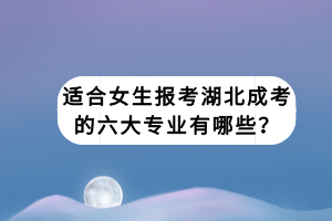 適合女生報(bào)考湖北成考的六大專業(yè)有哪些？