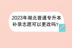 2023年湖北普通專升本補錄志愿可以更改嗎？