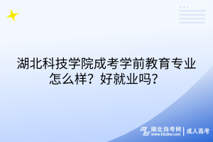 湖北科技學(xué)院成考學(xué)前教育專業(yè)怎么樣？好就業(yè)嗎？