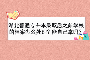 湖北普通專升本錄取后之前學(xué)校的檔案怎么處理？能自己拿嗎？