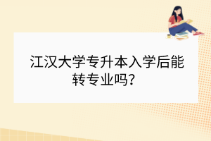 江漢大學(xué)專升本入學(xué)后能轉(zhuǎn)專業(yè)嗎？