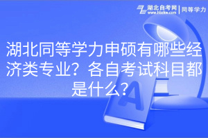 湖北同等學(xué)力申碩有哪些經(jīng)濟(jì)類專業(yè)？各自考試科目都是什么？