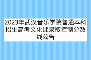 2023年武漢音樂學(xué)院普通本科招生高考文化課錄取控制分?jǐn)?shù)線公告