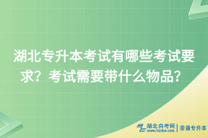 湖北專升本考試有哪些考試要求？考試需要帶什么物品？