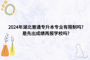 2024年湖北普通專升本專業(yè)有限制嗎? 是先出成績再報學(xué)校嗎?
