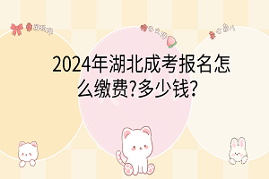 2024年湖北成考報(bào)名怎么繳費(fèi)?多少錢？