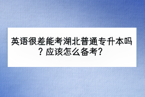 英語很差能考湖北普通專升本嗎？應該怎么備考？