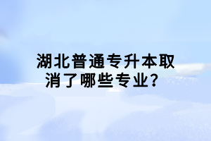 湖北普通專升本取消了哪些專業(yè)？