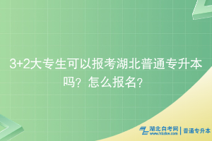 3+2大專生可以報考湖北普通專升本嗎？怎么報名？