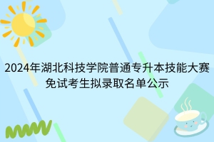 2024年湖北科技學(xué)院普通專升本技能大賽免試考生擬錄取名單公示