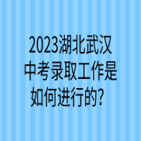 2023湖北武漢中考錄取工作是如何進(jìn)行的？