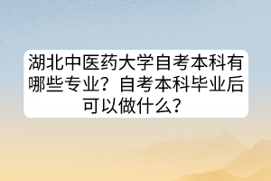 湖北中醫(yī)藥大學自考本科有哪些專業(yè)？自考本科畢業(yè)后可以做什么？