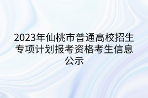 2023年仙桃市普通高校招生專項(xiàng)計(jì)劃報(bào)考資格考生信息公示