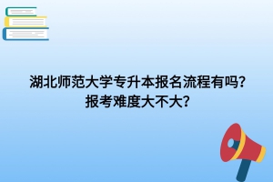 湖北師范大學專升本報名流程有嗎？報考難度大不大？