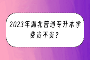 2023年湖北普通專升本學(xué)費(fèi)貴不貴？