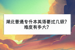 湖北普通專(zhuān)升本英語(yǔ)要過(guò)幾級(jí)？難度有多大？