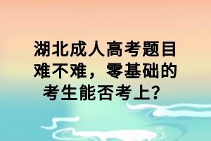 湖北成人高考題目難不難，零基礎(chǔ)的考生能否考上？