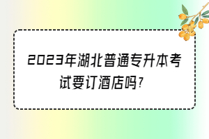 2023年湖北普通專升本考試要訂酒店嗎？