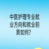 中醫(yī)護(hù)理專(zhuān)業(yè)就業(yè)方向和就業(yè)前景如何？