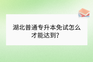 湖北普通專升本免試怎么才能達(dá)到？