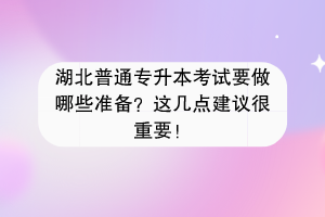 湖北普通專升本考試要做哪些準(zhǔn)備？這幾點(diǎn)建議很重要！