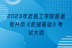 2023年武昌工學(xué)院普通專(zhuān)升本《機(jī)械基礎(chǔ)》考試大綱