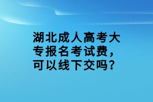 湖北成人高考大專報(bào)名考試費(fèi)，可以線下交嗎？