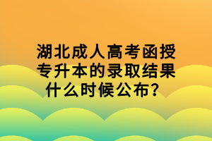 湖北成人高考函授專升本的錄取結(jié)果什么時(shí)候公布？