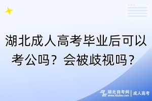 湖北成人高考畢業(yè)后可以考公嗎？會被歧視嗎？