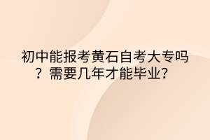 初中能報(bào)考黃石自考大專嗎？需要幾年才能畢業(yè)？