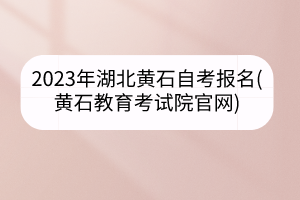 2023年湖北黃石自考報(bào)名(黃石教育考試院官網(wǎng))