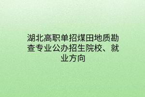 湖北高職單招煤田地質(zhì)勘查專業(yè)公辦招生院校、就業(yè)方向