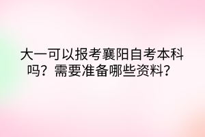 大一可以報考襄陽自考本科嗎？需要準備哪些資料？