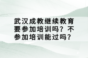 武漢成教繼續(xù)教育要參加培訓(xùn)嗎？不參加培訓(xùn)能過嗎？