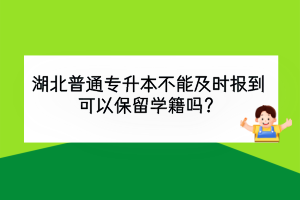 湖北普通專升本不能及時(shí)報(bào)到，可以保留學(xué)籍嗎？