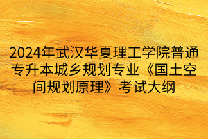 2024年武漢華夏理工學院普通專升本城鄉(xiāng)規(guī)劃專業(yè)《國土空間規(guī)劃原理》考試大綱