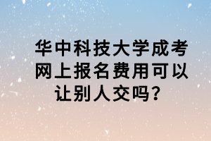 華中科技大學(xué)成考網(wǎng)上報(bào)名費(fèi)用可以讓別人交嗎？