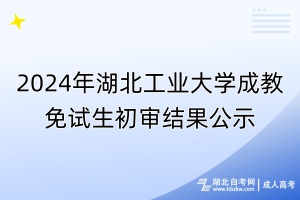 2024年湖北工業(yè)大學成教免試生初審結果公示