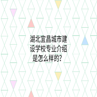 湖北宜昌城市建設(shè)學(xué)校專業(yè)介紹是怎么樣的？