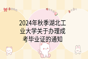 2024年秋季湖北工業(yè)大學關于辦理成考畢業(yè)證的通知