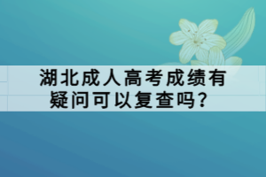 湖北成人高考成績有疑問可以復查嗎？