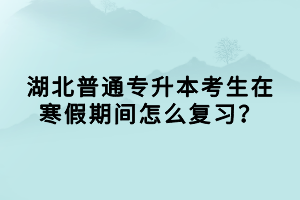 湖北普通專升本考生在寒假期間怎么復(fù)習(xí)？