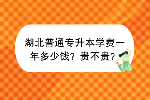 湖北普通專升本學(xué)費(fèi)一年多少錢？貴不貴？